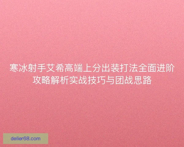 寒冰射手艾希高端上分出装打法全面进阶攻略解析实战技巧与团战思路
