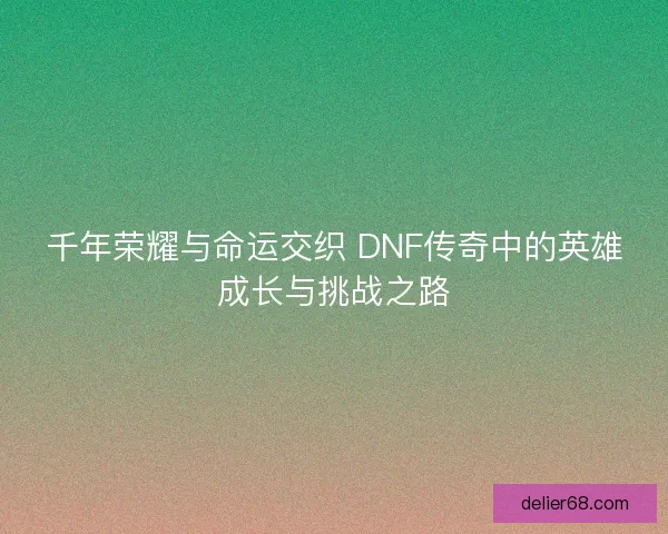 千年荣耀与命运交织 DNF传奇中的英雄成长与挑战之路
