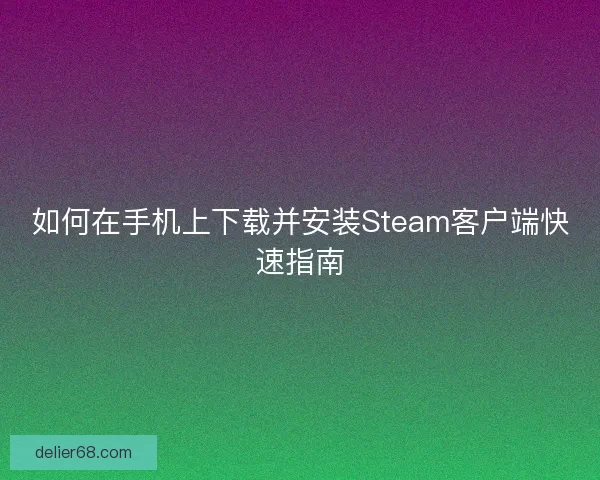 如何在手机上下载并安装Steam客户端快速指南