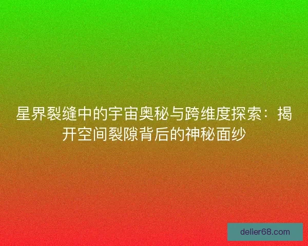 星界裂缝中的宇宙奥秘与跨维度探索：揭开空间裂隙背后的神秘面纱