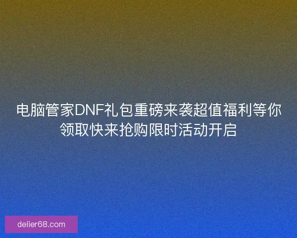 电脑管家DNF礼包重磅来袭超值福利等你领取快来抢购限时活动开启