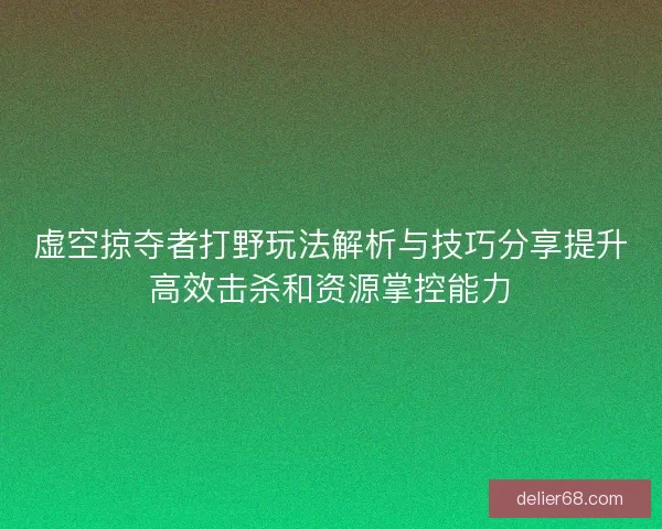 虚空掠夺者打野玩法解析与技巧分享提升高效击杀和资源掌控能力