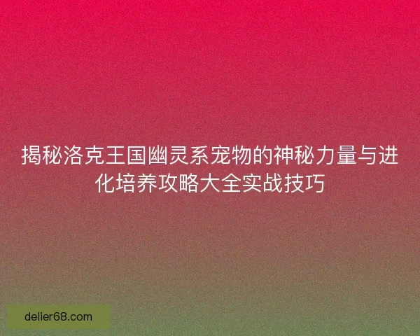 揭秘洛克王国幽灵系宠物的神秘力量与进化培养攻略大全实战技巧