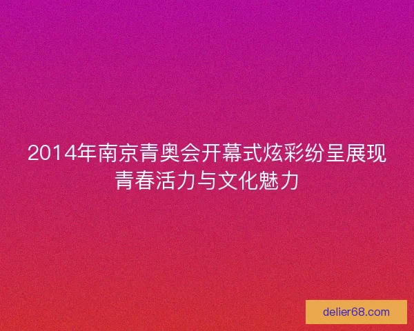 2014年南京青奥会开幕式炫彩纷呈展现青春活力与文化魅力