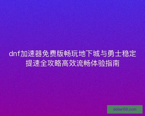 dnf加速器免费版畅玩地下城与勇士稳定提速全攻略高效流畅体验指南