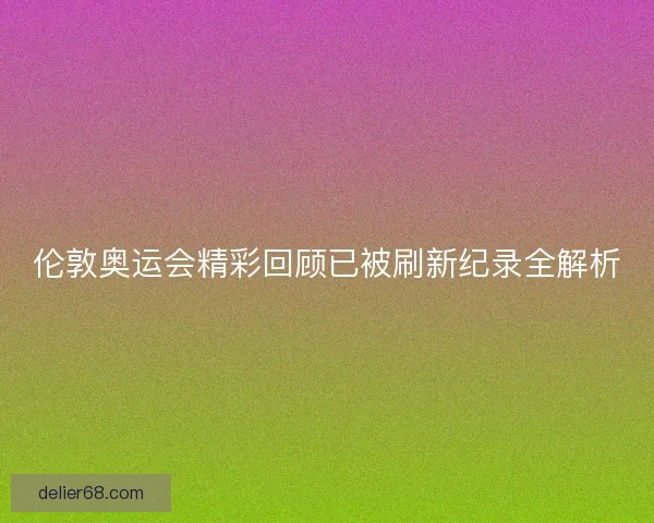 伦敦奥运会精彩回顾已被刷新纪录全解析
