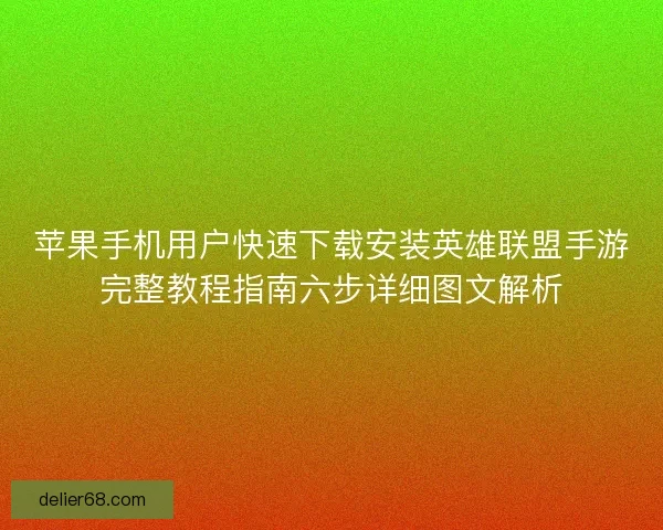 苹果手机用户快速下载安装英雄联盟手游完整教程指南六步详细图文解析