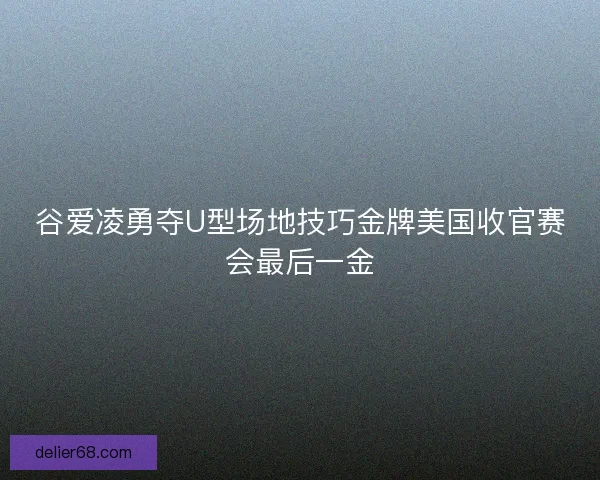谷爱凌勇夺U型场地技巧金牌美国收官赛会最后一金