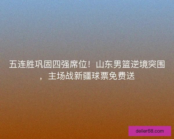 五连胜巩固四强席位！山东男篮逆境突围，主场战新疆球票免费送