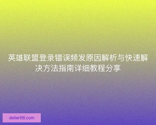 英雄联盟登录错误频发原因解析与快速解决方法指南详细教程分享