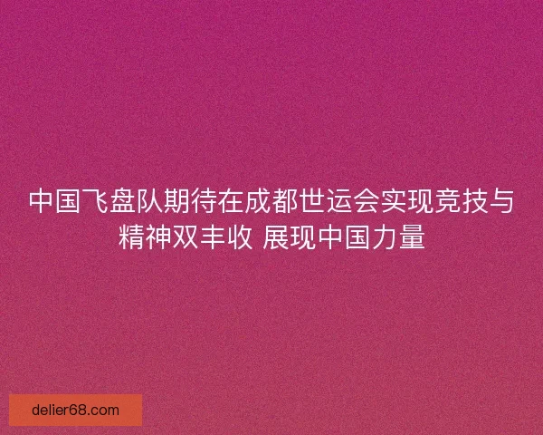 中国飞盘队期待在成都世运会实现竞技与精神双丰收 展现中国力量