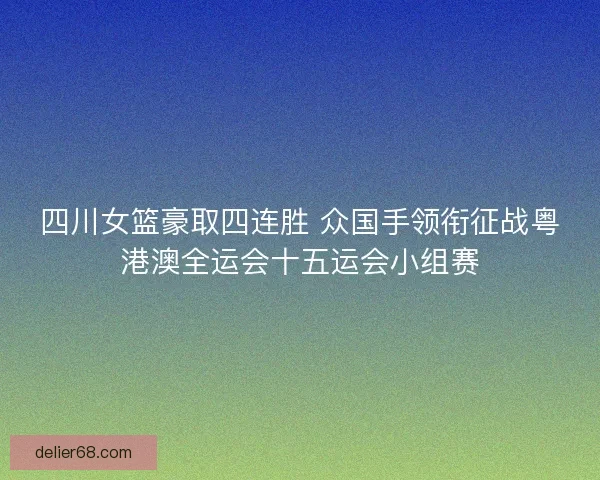 四川女篮豪取四连胜 众国手领衔征战粤港澳全运会十五运会小组赛