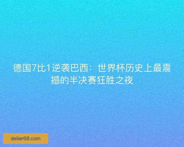 德国7比1逆袭巴西：世界杯历史上最震撼的半决赛狂胜之夜