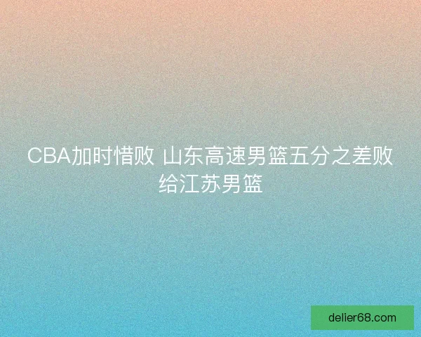 CBA加时惜败 山东高速男篮五分之差败给江苏男篮